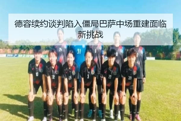 德容续约谈判陷入僵局巴萨中场重建面临新挑战