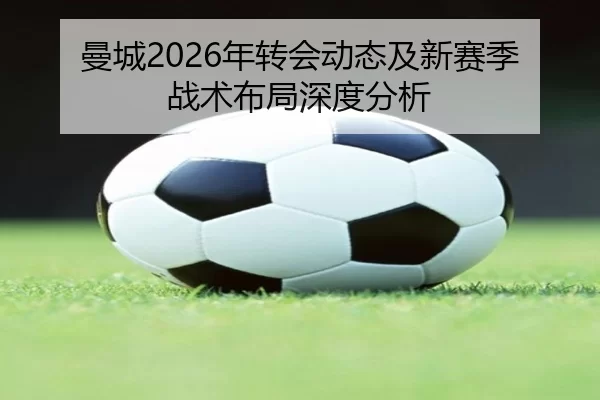 曼城2026年转会动态及新赛季战术布局深度分析
